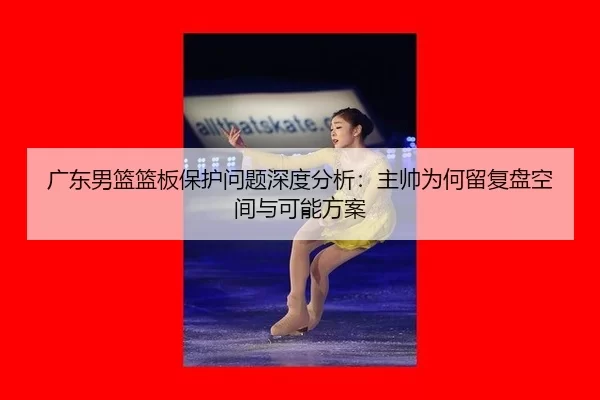 广东男篮篮板保护问题深度分析：主帅为何留复盘空间与可能方案 | Kaiyun