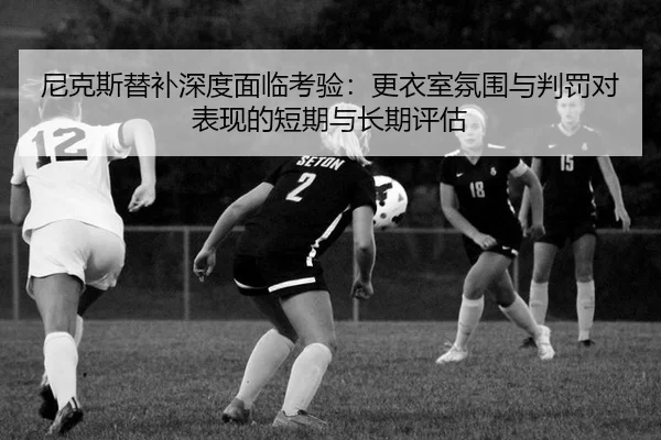 尼克斯替补深度面临考验：更衣室氛围与判罚对表现的短期与长期评估 - Kaiyun