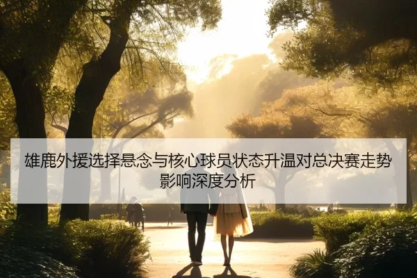 雄鹿外援选择悬念与核心球员状态升温对总决赛走势影响深度分析